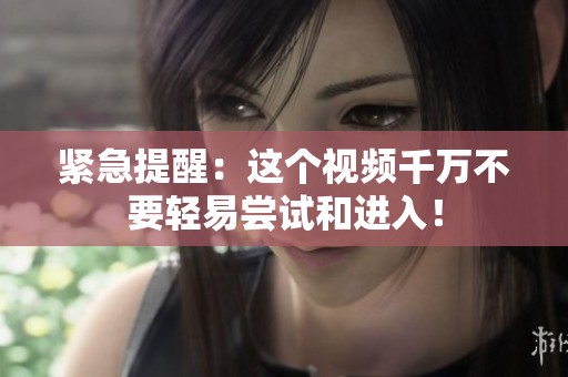 紧急提醒：这个视频千万不要轻易尝试和进入！