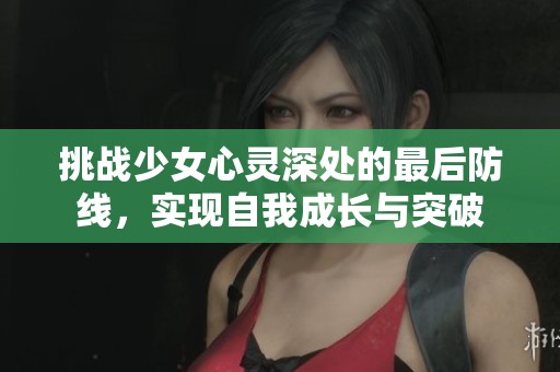 挑战少女心灵深处的最后防线，实现自我成长与突破