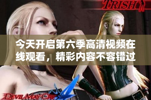 今天开启第六季高清视频在线观看，精彩内容不容错过