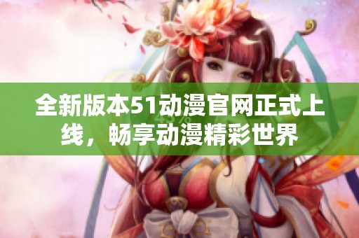 全新版本51动漫官网正式上线，畅享动漫精彩世界