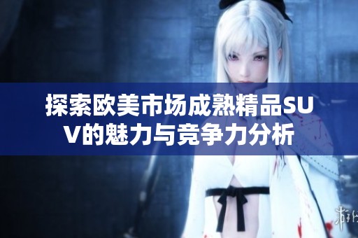 探索欧美市场成熟精品SUV的魅力与竞争力分析