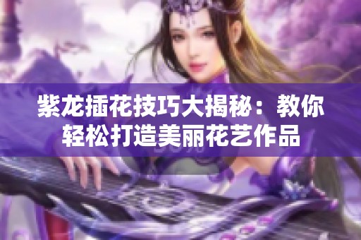 紫龙插花技巧大揭秘：教你轻松打造美丽花艺作品