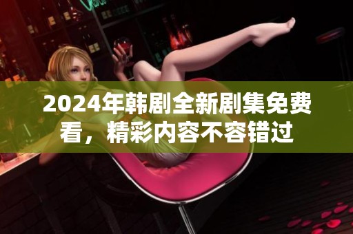 2024年韩剧全新剧集免费看，精彩内容不容错过