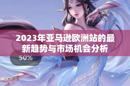 2023年亚马逊欧洲站的最新趋势与市场机会分析
