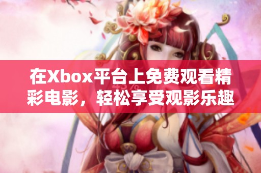 在Xbox平台上免费观看精彩电影，轻松享受观影乐趣