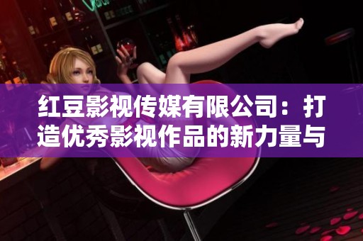 红豆影视传媒有限公司：打造优秀影视作品的新力量与愿景