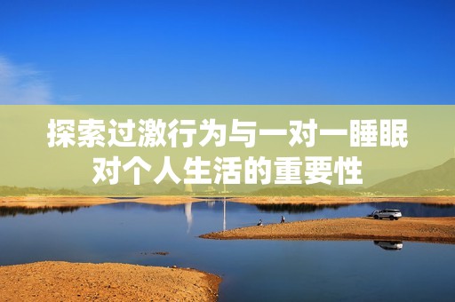 探索过激行为与一对一睡眠对个人生活的重要性