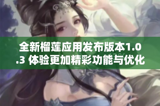 全新榴莲应用发布版本1.0.3 体验更加精彩功能与优化