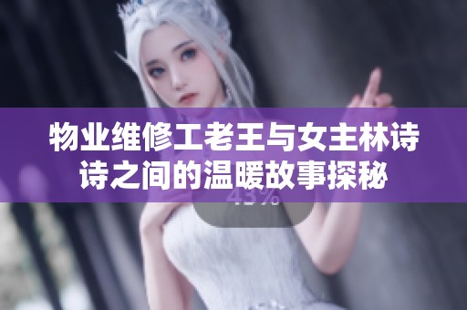 物业维修工老王与女主林诗诗之间的温暖故事探秘