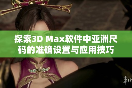 探索3D Max软件中亚洲尺码的准确设置与应用技巧