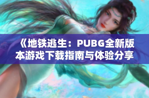 《地铁逃生：PUBG全新版本游戏下载指南与体验分享》