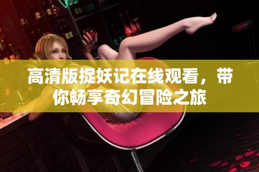 高清版捉妖记在线观看，带你畅享奇幻冒险之旅