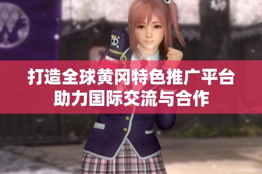打造全球黄冈特色推广平台助力国际交流与合作