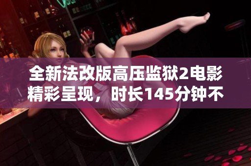 全新法改版高压监狱2电影精彩呈现，时长145分钟不容错过