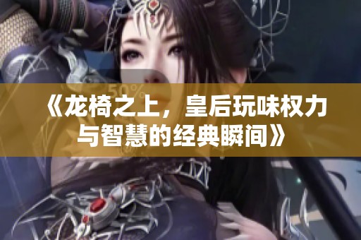 《龙椅之上，皇后玩味权力与智慧的经典瞬间》