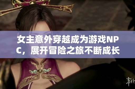 女主意外穿越成为游戏NPC，展开冒险之旅不断成长