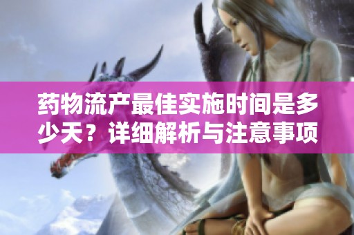 药物流产最佳实施时间是多少天？详细解析与注意事项