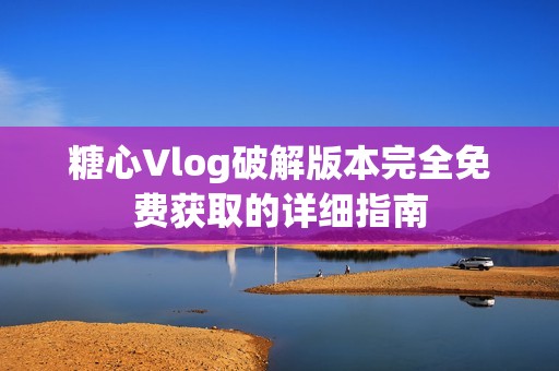 糖心Vlog破解版本完全免费获取的详细指南