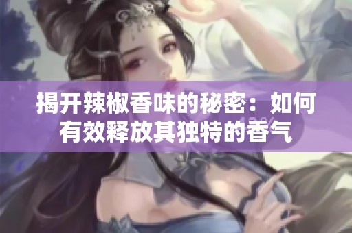 揭开辣椒香味的秘密：如何有效释放其独特的香气