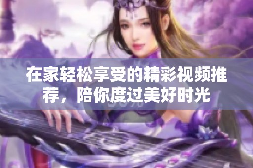 在家轻松享受的精彩视频推荐，陪你度过美好时光