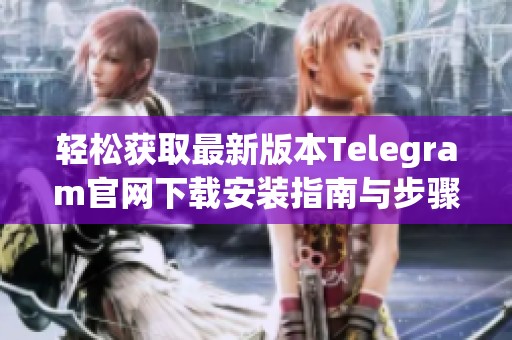 轻松获取最新版本Telegram官网下载安装指南与步骤