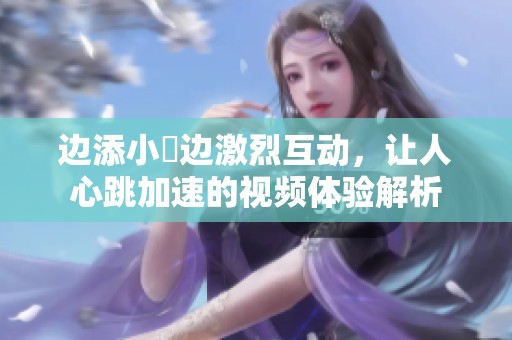 边添小泬边激烈互动，让人心跳加速的视频体验解析
