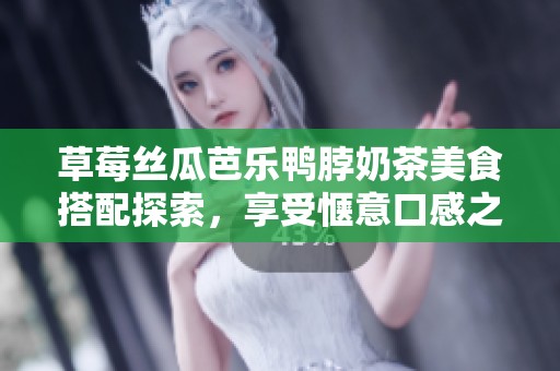 草莓丝瓜芭乐鸭脖奶茶美食搭配探索，享受惬意口感之旅