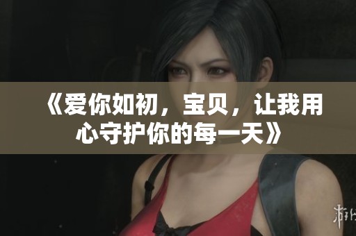 《爱你如初，宝贝，让我用心守护你的每一天》