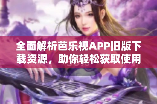 全面解析芭乐视APP旧版下载资源，助你轻松获取使用体验