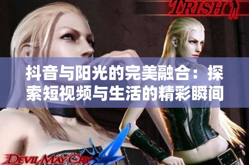 抖音与阳光的完美融合：探索短视频与生活的精彩瞬间