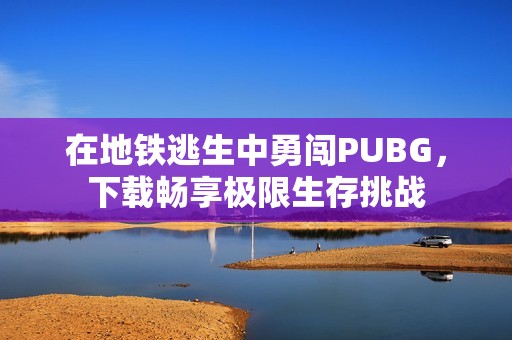 在地铁逃生中勇闯PUBG，下载畅享极限生存挑战