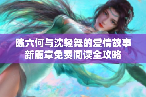陈六何与沈轻舞的爱情故事新篇章免费阅读全攻略