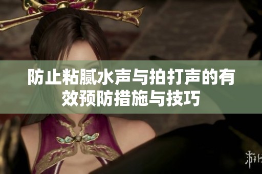 防止粘腻水声与拍打声的有效预防措施与技巧