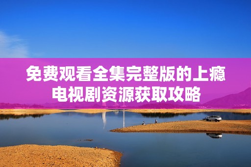 免费观看全集完整版的上瘾电视剧资源获取攻略