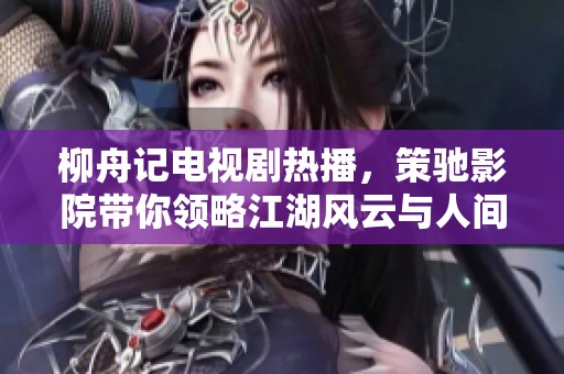 柳舟记电视剧热播，策驰影院带你领略江湖风云与人间情感