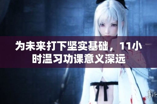 为未来打下坚实基础，11小时温习功课意义深远