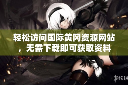 轻松访问国际黄冈资源网站，无需下载即可获取资料