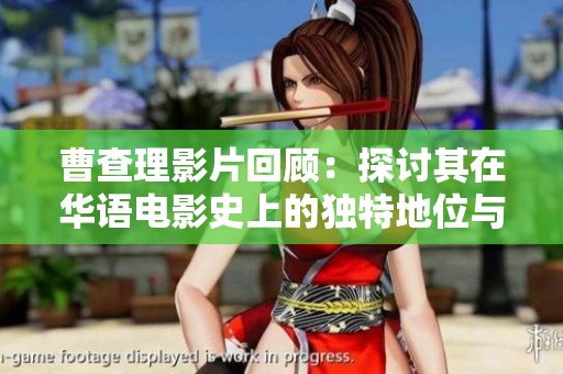 曹查理影片回顾：探讨其在华语电影史上的独特地位与影响