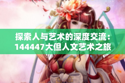 探索人与艺术的深度交流：144447大但人文艺术之旅