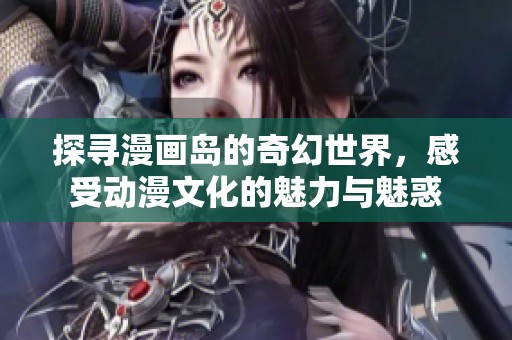 探寻漫画岛的奇幻世界，感受动漫文化的魅力与魅惑