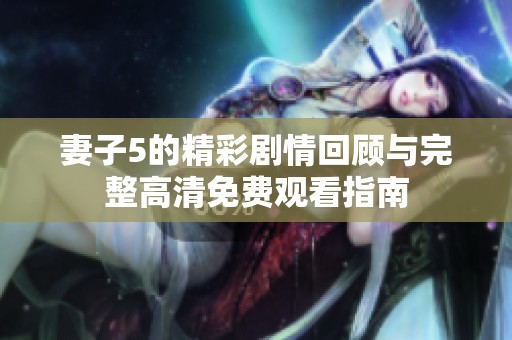 妻子5的精彩剧情回顾与完整高清免费观看指南