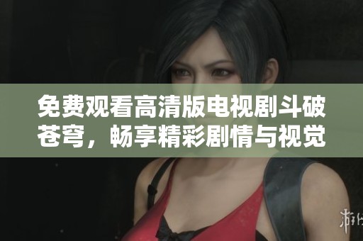 免费观看高清版电视剧斗破苍穹，畅享精彩剧情与视觉盛宴