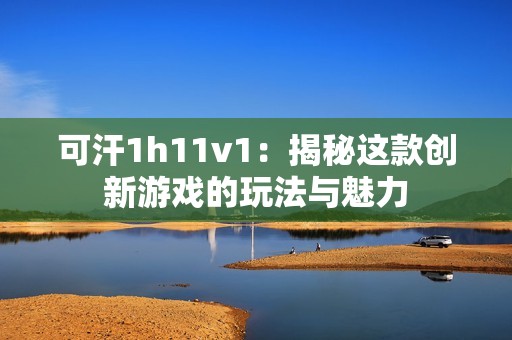 可汗1h11v1：揭秘这款创新游戏的玩法与魅力