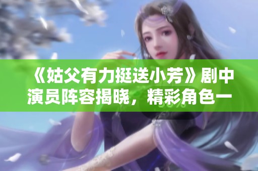 《姑父有力挺送小芳》剧中演员阵容揭晓，精彩角色一览析
