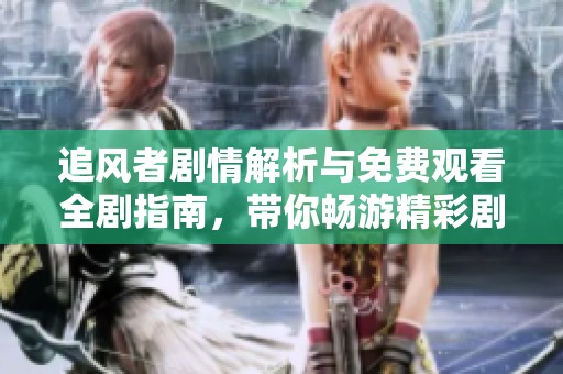 追风者剧情解析与免费观看全剧指南，带你畅游精彩剧情