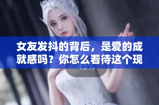 女友发抖的背后，是爱的成就感吗？你怎么看待这个现象？