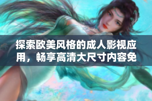 探索欧美风格的成人影视应用，畅享高清大尺寸内容免费体验