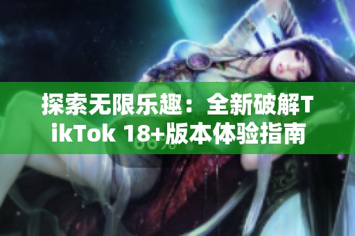 探索无限乐趣：全新破解TikTok 18+版本体验指南