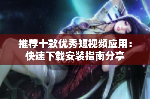 推荐十款优秀短视频应用：快速下载安装指南分享