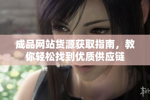 成品网站货源获取指南，教你轻松找到优质供应链